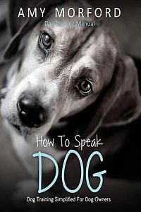 How to Speak Dog: Dog Training Simplified for Dog Owners