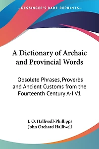 A Dictionary of Archaic and Provincial Words: Obsolete Phrases, Proverbs and Ancient Customs from the Fourteenth Century A-I V1