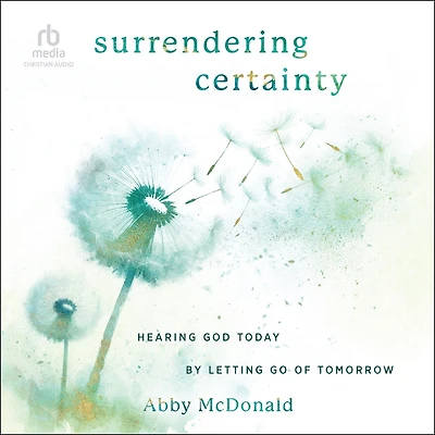 Surrendering Certainty: Hearing God Today by Letting Go of Tomorrow