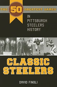 Classic Steelers: The 50 Greatest Games Pittsburgh Steelers History