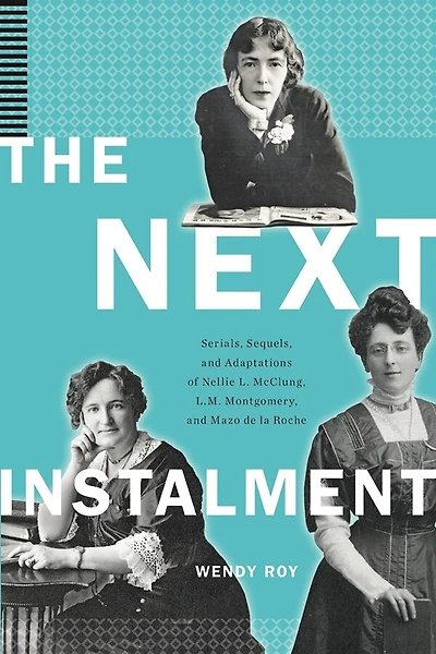 The Next Instalment: Serials, Sequels, and Adaptations of Nellie L. McClung, L.M. Montgomery, Mazo de la Roche