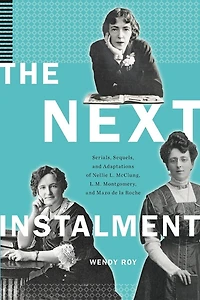 The Next Instalment: Serials, Sequels, and Adaptations of Nellie L. McClung, L.M. Montgomery, Mazo de la Roche