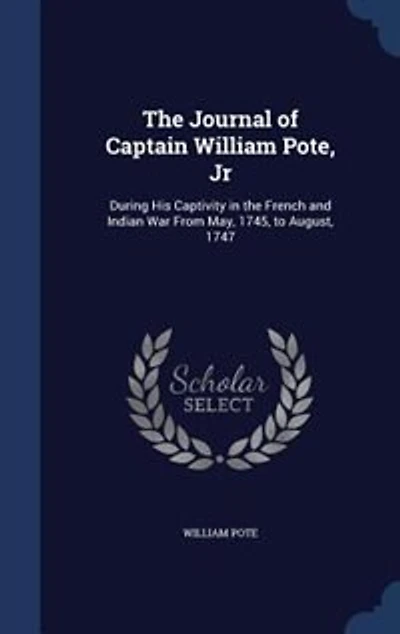 The Journal of Captain William Pote, Jr: During His Captivity in the French and Indian War From May, 1745, to August