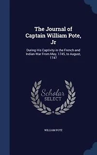 The Journal of Captain William Pote, Jr: During His Captivity in the French and Indian War From May, 1745, to August