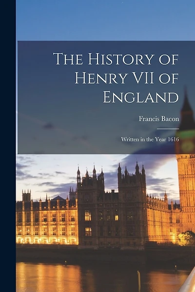 The History of Henry VII of England: Written in the Year 1616