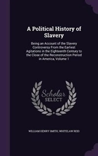 A Political History of Slavery; Being an Account the Slavery Controversy From Earliest Agitations Eighteenth Century to Close Reconstruction Period America; Volume 1