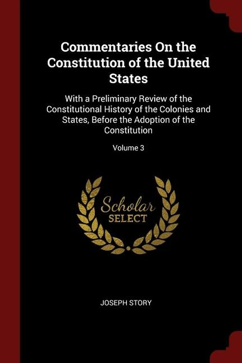 Commentaries On the Constitution of the United States: With a Preliminary Review of the Constitutional History of the Colonies and States, Before the Adop