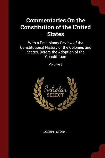 Commentaries On the Constitution of the United States: With a Preliminary Review of the Constitutional History of the Colonies and States, Before the Adop