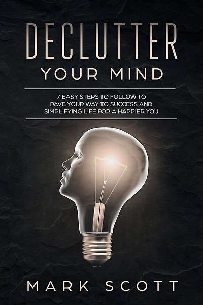 Declutter Your Mind: 7 Easy Steps to Follow to Pave Your Way to Success and Simplifying Life for a Happier You