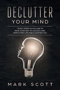 Declutter Your Mind: 7 Easy Steps to Follow to Pave Your Way to Success and Simplifying Life for a Happier You