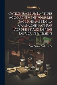Catéchisme sur l'art des accouchemens pour les sages-femmes de la campagne, fait par l'ordre et aux dépens du gouvernement