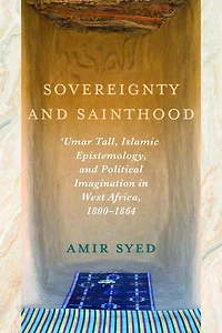 Sovereignty and Sainthood: 'Umar Tall, Islamic Epistemology, Political Imagination West Africa, 1800–1864