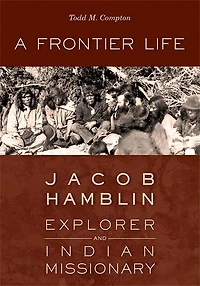 A Frontier Life: Jacob Hamblin, Explorer and Indian Missionary