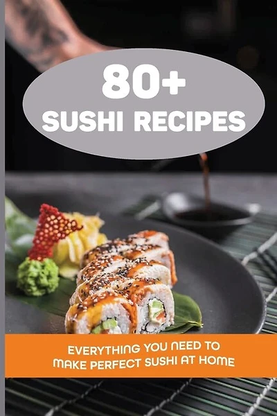 80+ Sushi Recipes: Everything You Need To Make Perfect Sushi At Home: Information Required Before Starting A Sushi Journey