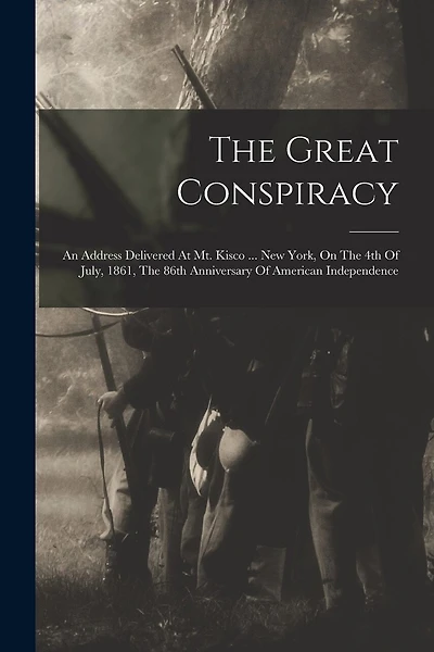 The Great Conspiracy: An Address Delivered At Mt. Kisco ... New York, On The 4th Of July, 1861, The 86th Anniversary Of American Independence