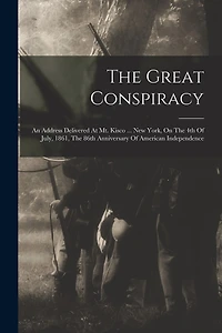 The Great Conspiracy: An Address Delivered At Mt. Kisco ... New York, On The 4th Of July, 1861, The 86th Anniversary Of American Independence