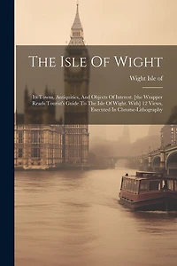 The Isle Of Wight: Its Towns, Antiquities, And Objects Of Interest. [the Wrapper Reads Tourist's Guide To The Isle Of Wight. With] 12 Views, Executed In Chrome-lithography