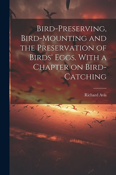 Bird-preserving, Bird-mounting and the Preservation of Birds' Eggs. With a Chapter on Bird-catching