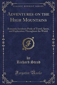 Adventures on the High Mountains: Romantic Incidents Perils of Travel, Sport, and Exploration Throughout World (Classic Reprint)