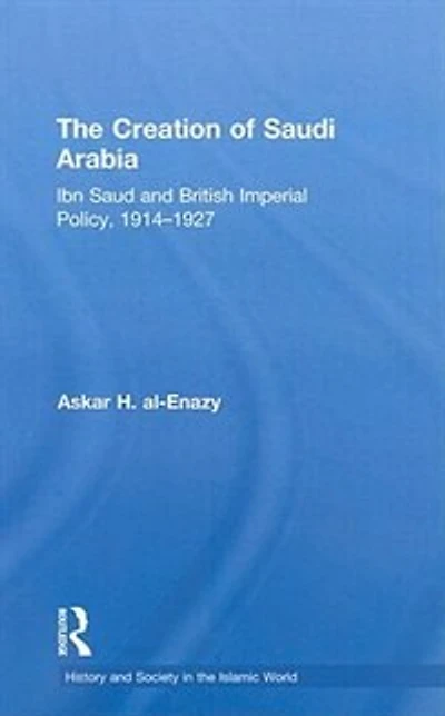 The Creation Of Saudi Arabia: Ibn Saud And British Imperial Policy, 1914-1927