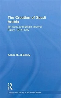 The Creation Of Saudi Arabia: Ibn Saud And British Imperial Policy, 1914-1927