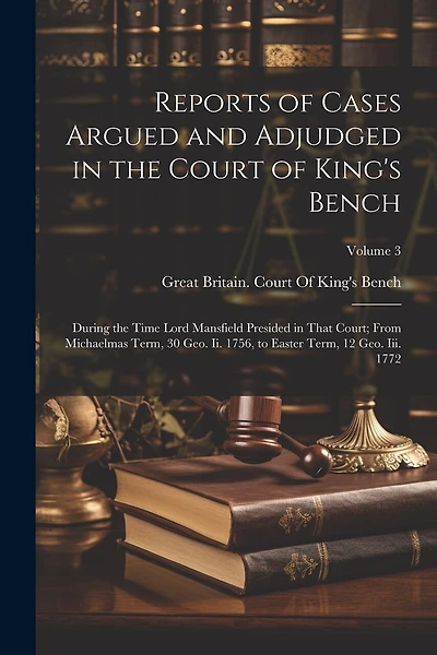 Reports of Cases Argued and Adjudged in the Court of King's Bench: During the Time Lord Mansfield Presided in That Court; From Michaelmas Term, 30 Geo. Ii. 1756, to Easter Term, 12 Geo. Iii. 1772; Volume 3