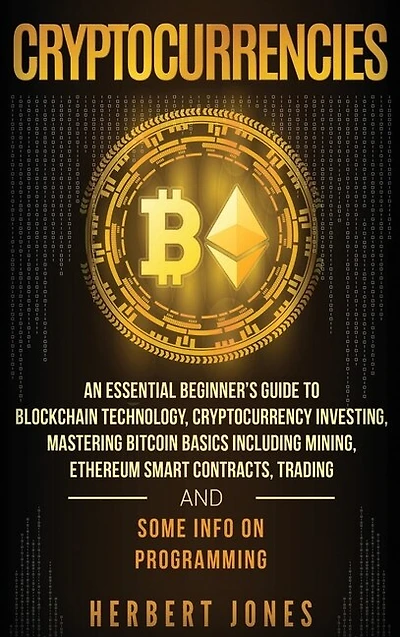 Cryptocurrencies: An Essential Beginner's Guide to Blockchain Technology, Cryptocurrency Investing, Mastering Bitcoin Basics Including Mining, Ethereum Smart Contracts, Trading and Some Info on Programming