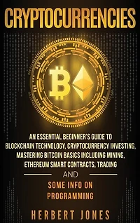 Cryptocurrencies: An Essential Beginner's Guide to Blockchain Technology, Cryptocurrency Investing, Mastering Bitcoin Basics Including Mining, Ethereum Smart Contracts, Trading and Some Info on Programming