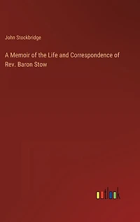 A Memoir of the Life and Correspondence of Rev. Baron Stow