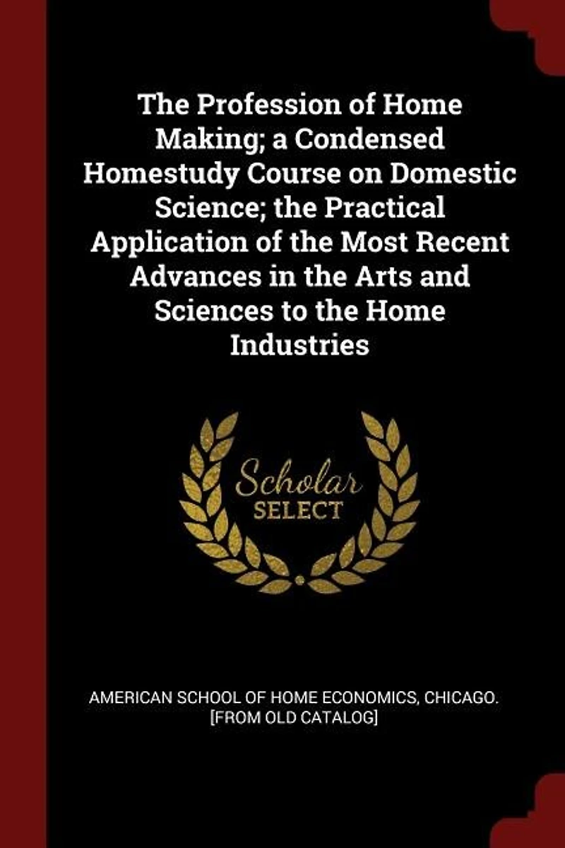 the Profession of Home Making; a Condensed Homestudy Course on Domestic Science; Practical Application Most Recent Advances Arts and Sciences to Industries