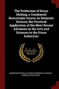 the Profession of Home Making; a Condensed Homestudy Course on Domestic Science; Practical Application Most Recent Advances Arts and Sciences to Industries