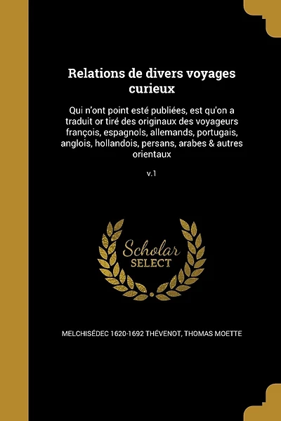 Relations de divers voyages curieux: Qui n'ont point esté publiées, est qu'on a traduit or tiré des originaux des voyageurs françois, espagnols, allemands, portugais, anglois, hollandois, persans, arabes & autres orientaux; v.1