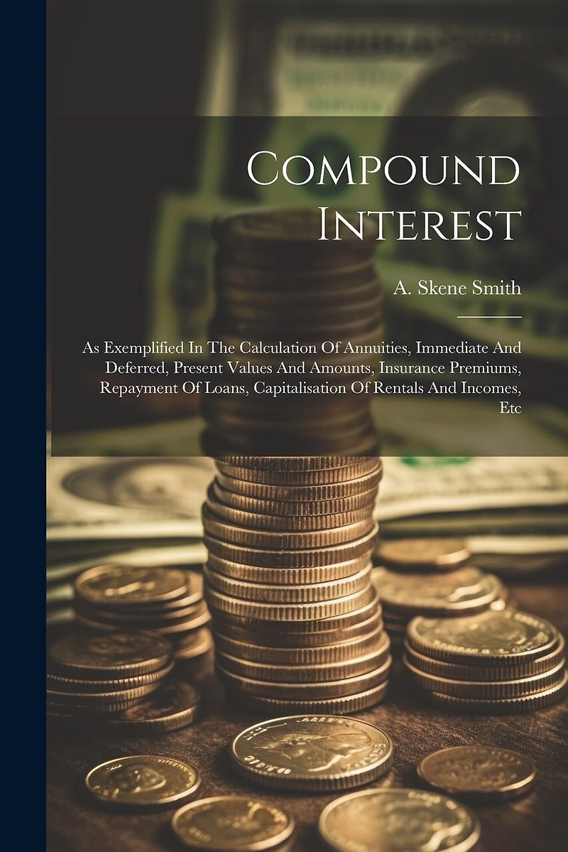 Compound Interest: As Exemplified In The Calculation Of Annuities, Immediate And Deferred, Present Values And Amounts, Insurance Premiums, Repayment Of Loans, Capitalisation Of Rentals And Incomes, Etc