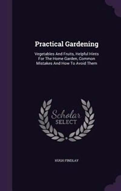 Practical Gardening: Vegetables And Fruits, Helpful Hints For The Home Garden, Common Mistakes And How To Avoid Them