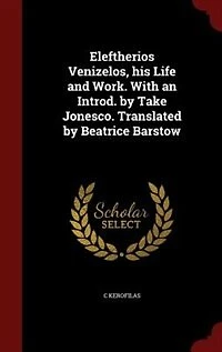 Eleftherios Venizelos, his Life and Work. With an Introd. by Take Jonesco. Translated Beatrice Barstow