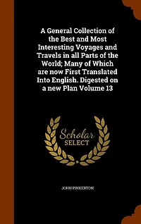 A General Collection of the Best and Most Interesting Voyages and Travels in all Parts of the World; Many of Which are now First Translated Into English. Digested on a new Plan Volume 13