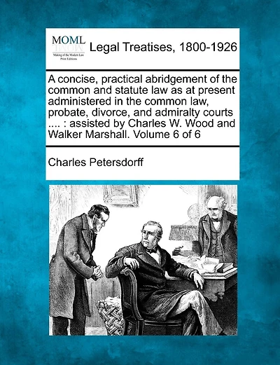 A Concise, Practical Abridgement Of The Common And Statute Law As At Present Administered In The Common Law, Probate, Divorce, And Admiralty Courts ....: Assisted By Charles W. Wood And Walker Marshall. Volume 6 Of 6