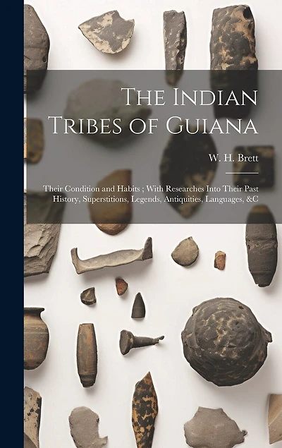 The Indian Tribes of Guiana: Their Condition and Habits; With Researches Into Their Past History, Superstitions, Legends, Antiquities, Languages