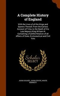 A Complete History of England: With the Lives all Kings and Queens Thereof; From Earliest Account Time, to Death