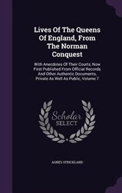 Lives Of The Queens Of England, From The Norman Conquest: With Anecdotes Of Their Courts, Now First Published From Official Records And Other Authentic Docum