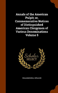 Annals of the American Pulpit; or, Commemorative Notices of Distinguished American Clergymen of Various Denominations Volume 5
