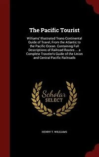 The Pacific Tourist: Williams' Illustrated Trans-Continental Guide of Travel, From the Atlantic to the Pacific Ocean. Co