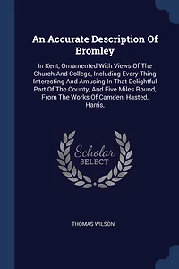 An Accurate Description of Bromley, Kent, Ornamented With Views the Church and College, Including Every Thing Interesting Amusing That Delightful Part County