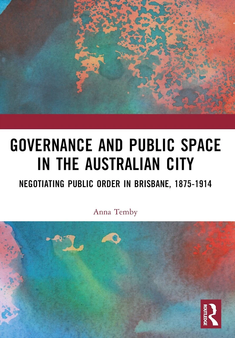 Governance and Public Space the Australian City: Negotiating Order Brisbane, 1875-1914
