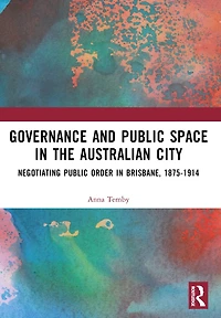 Governance and Public Space the Australian City: Negotiating Order Brisbane, 1875-1914