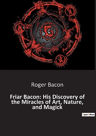 Friar Bacon: His Discovery of the Miracles of Art, Nature, and Magick: Unlocking the Mysteries of the Universe Through Art and Magic
