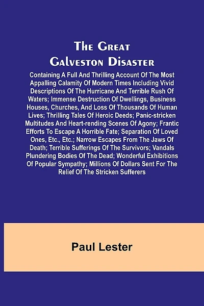 The Great Galveston Disaster; Containing a Full and Thrilling Account of the Most Appalling Calamity of Modern Times Including Vivid Descriptions of the Hurricane and Terrible Rush of Waters; Immense Destruction of Dwellings, Business Houses, Churches, an