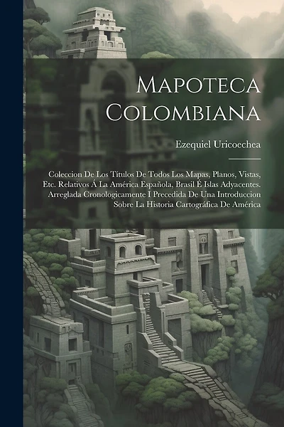 Mapoteca Colombiana: Coleccion De Los Títulos De Todos Los Mapas, Planos, Vistas, Etc. Relativos Á La América Española, Brasil É Islas Adyacentes. Arreglada Cronologicamente I Precedida De Una Introduccion Sobre La Historia Cartográfica De América