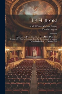 Le Huron: Comédie en deux actes, et en vers, mêlée d'ariettes: représentée, pour la première fois, par les Comédiens italiens ordinaires du roi, le 20 août 1768