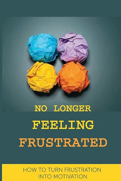 No Longer Feeling Frustrated: How To Turn Frustration Into Motivation: The Way Of Your Success And Happiness